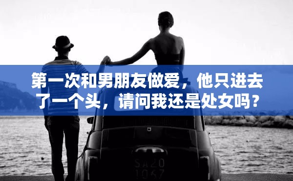 第一次和男朋友做爱，他只进去了一个头，请问我还是处女吗？