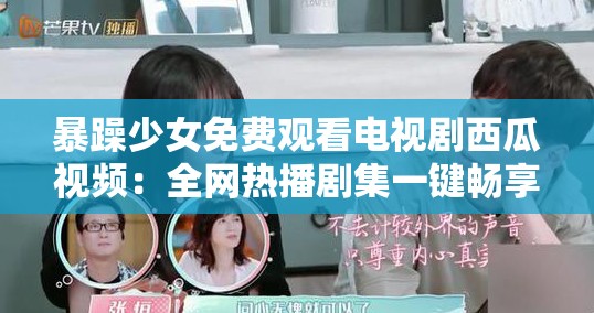 暴躁少女免费观看电视剧西瓜视频：全网热播剧集一键畅享，高清流畅无广告