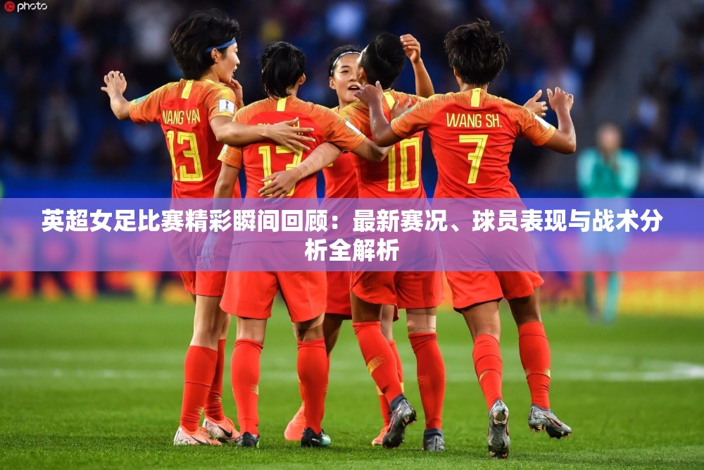 英超女足比赛精彩瞬间回顾：最新赛况、球员表现与战术分析全解析