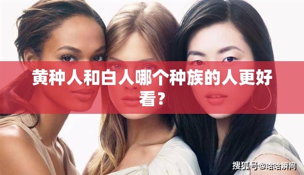黄种人和白人哪个种族的人更好看？