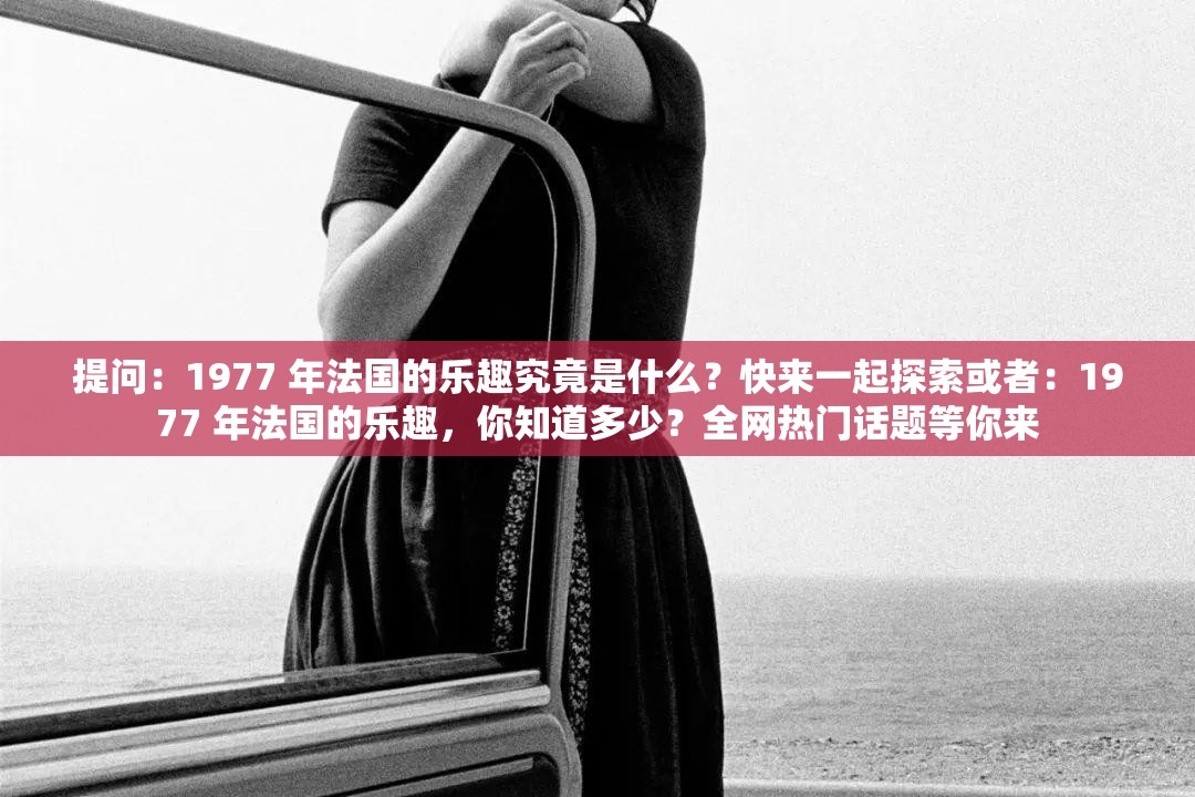 提问：1977 年法国的乐趣究竟是什么？快来一起探索或者：1977 年法国的乐趣，你知道多少？全网热门话题等你来