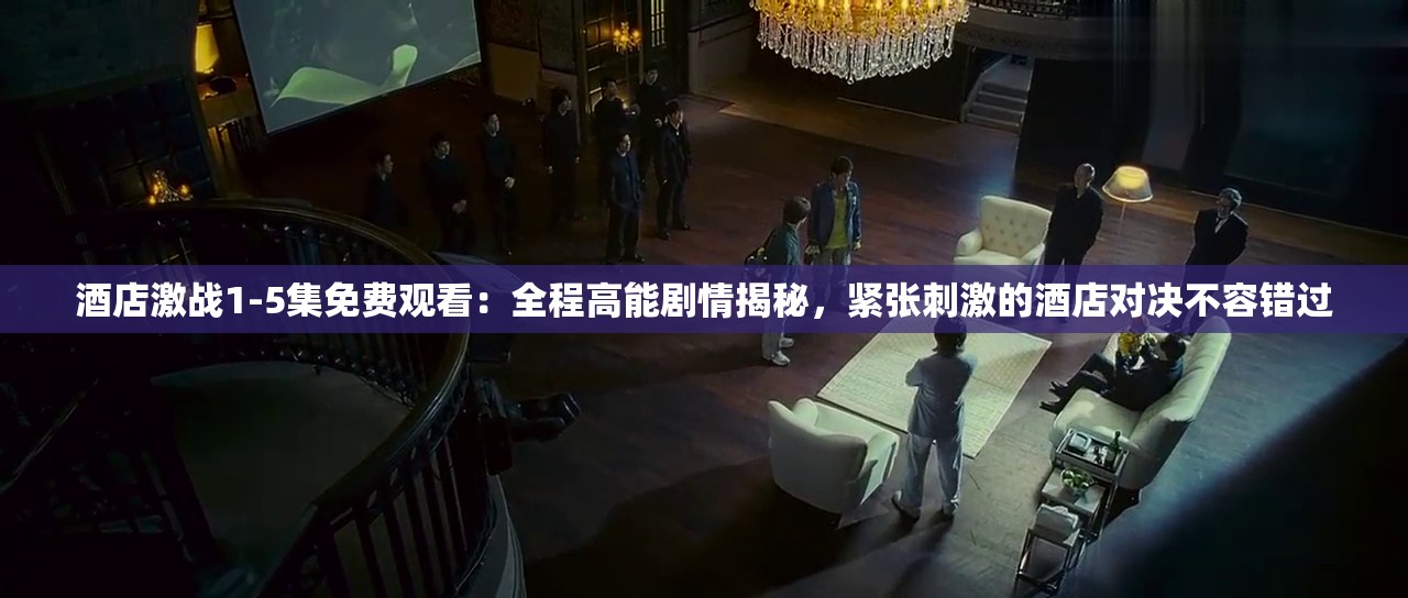 酒店激战1-5集免费观看：全程高能剧情揭秘，紧张刺激的酒店对决不容错过