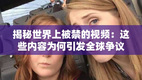 揭秘世界上被禁的视频：这些内容为何引发全球争议与封禁？