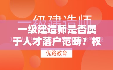 一级建造师是否属于人才落户范畴？权威解答在此一级建造师属于人才落户吗？最新政策解读与您分享想知道一级建造师属不属于人才落户？答案全在这