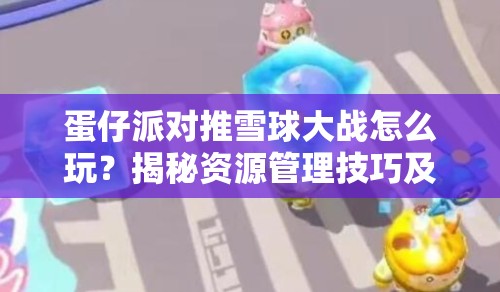 蛋仔派对推雪球大战怎么玩？揭秘资源管理技巧及价值最大化秘诀？