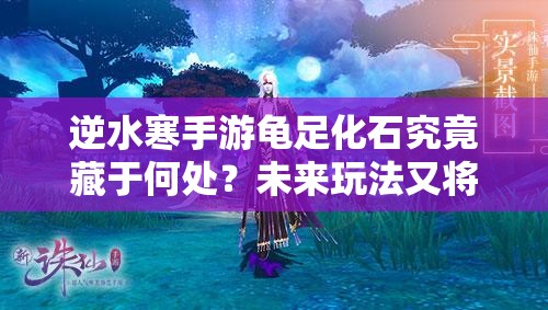 逆水寒手游龟足化石究竟藏于何处？未来玩法又将迎来哪些革命？