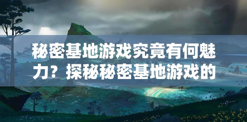 秘密基地游戏究竟有何魅力？探秘秘密基地游戏的独特玩法与精彩世界