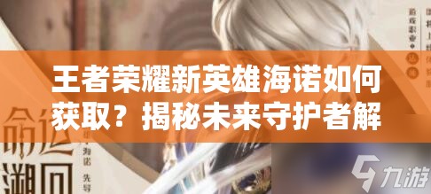 王者荣耀新英雄海诺如何获取？揭秘未来守护者解锁奥秘