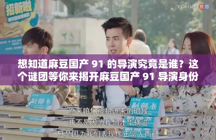 想知道麻豆国产 91 的导演究竟是谁？这个谜团等你来揭开麻豆国产 91 导演身份成谜，谁能率先揭开这神秘的面纱？探寻麻豆国产 91 背后导演之谜，你是否能找到答案？