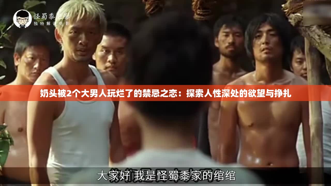 奶头被2个大男人玩烂了的禁忌之恋：探索人性深处的欲望与挣扎