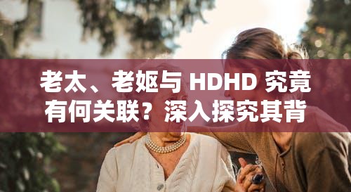 老太、老妪与 HDHD 究竟有何关联？深入探究其背后的故事与意义