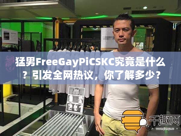 猛男FreeGayPiCSKC究竟是什么？引发全网热议，你了解多少？