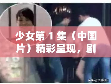 少女第 1 集（中国片）精彩呈现，剧中情节究竟如何引发好奇与探索？