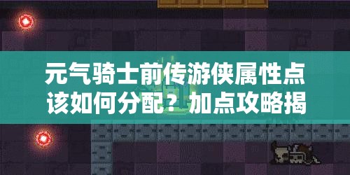 元气骑士前传游侠属性点该如何分配？加点攻略揭秘！