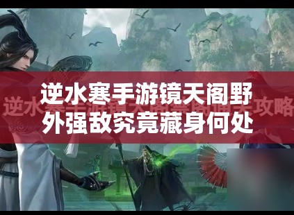 逆水寒手游镜天阁野外强敌究竟藏身何处？位置详解与变迁探秘