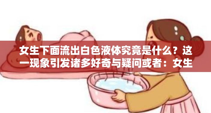 女生下面流出白色液体究竟是什么？这一现象引发诸多好奇与疑问或者：女生下面流出白色的液体是什么？探秘这一神秘生理现象的真相