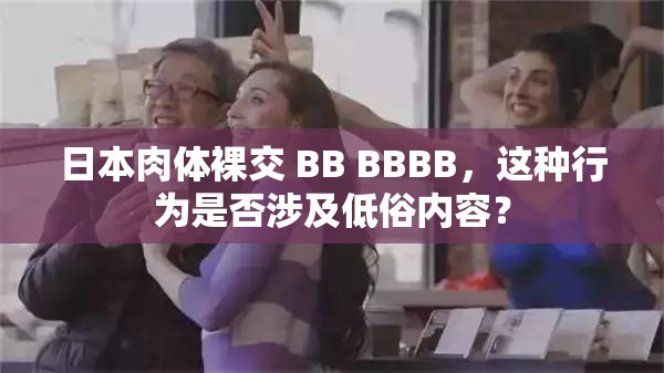 日本肉体裸交 BB BBBB，这种行为是否涉及低俗内容？