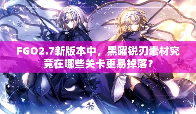 FGO2.7新版本中，黑曜锐刃素材究竟在哪些关卡更易掉落？