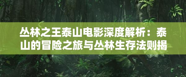 丛林之王泰山电影深度解析：泰山的冒险之旅与丛林生存法则揭秘