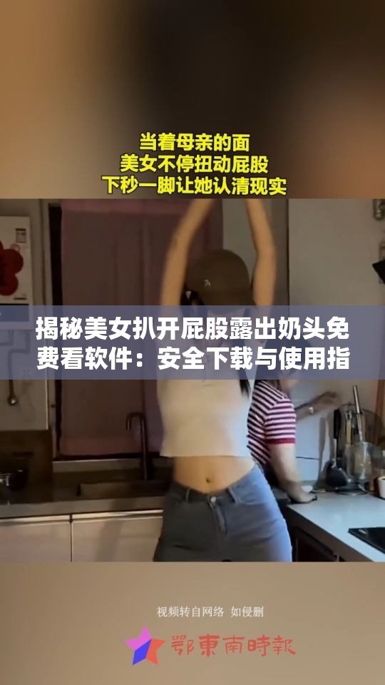 揭秘美女扒开屁股露出奶头免费看软件：安全下载与使用指南，避免陷阱与风险