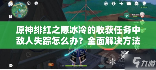 原神绯红之愿冰冷的收获任务中敌人失踪怎么办？全面解决方法揭秘