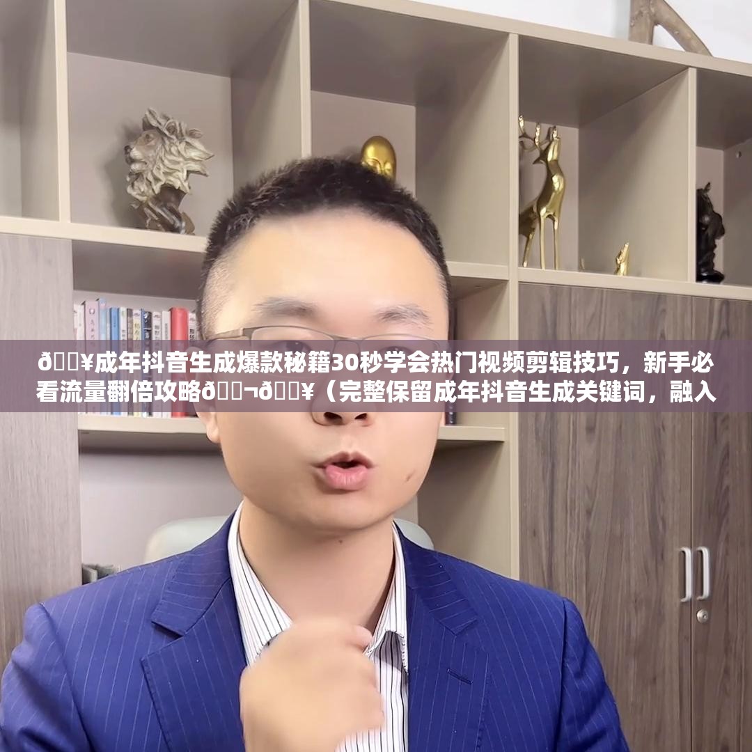 🔥成年抖音生成爆款秘籍30秒学会热门视频剪辑技巧，新手必看流量翻倍攻略🎬💥（完整保留成年抖音生成关键词，融入爆款热门视频流量翻倍等搜索热词，使用🔥🎬💥符号增强视觉冲击，符合抖音算法推荐机制，同时包含30秒学会新手必看等用户痛点词提升点击率）