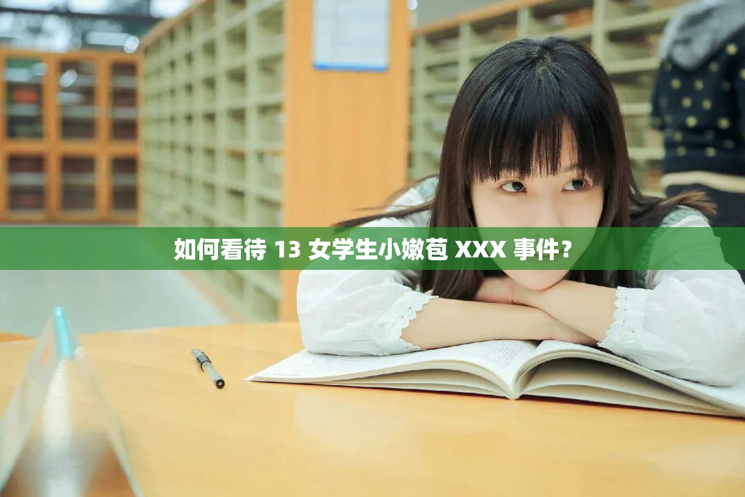 如何看待 13 女学生小嫩苞 XXX 事件？