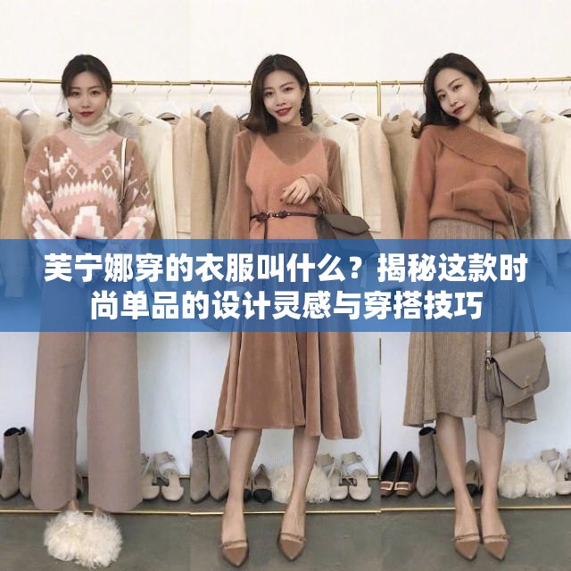 芙宁娜穿的衣服叫什么？揭秘这款时尚单品的设计灵感与穿搭技巧