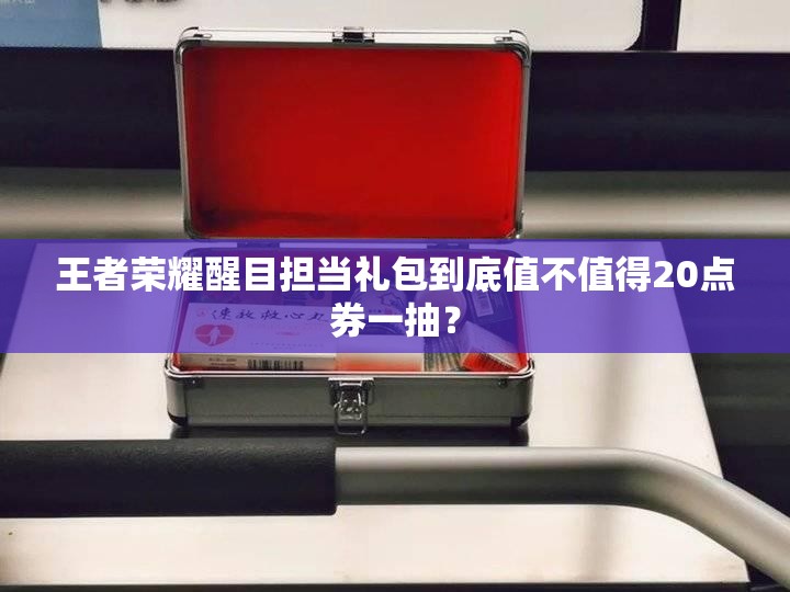 王者荣耀醒目担当礼包到底值不值得20点券一抽？