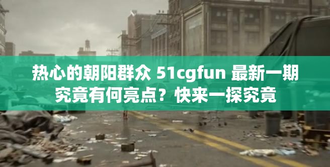 热心的朝阳群众 51cgfun 最新一期究竟有何亮点？快来一探究竟