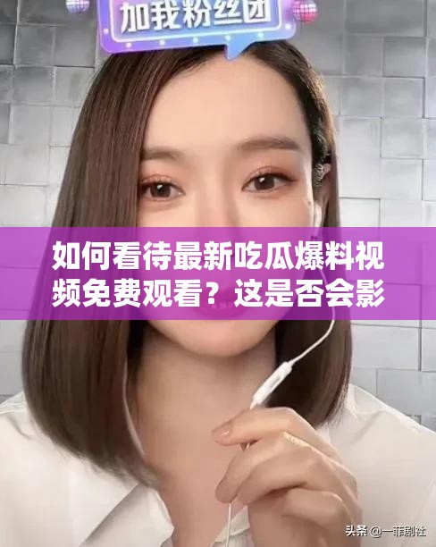 如何看待最新吃瓜爆料视频免费观看？这是否会影响娱乐圈生态？