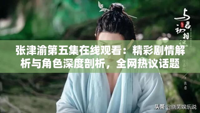 张津渝第五集在线观看：精彩剧情解析与角色深度剖析，全网热议话题不容错过