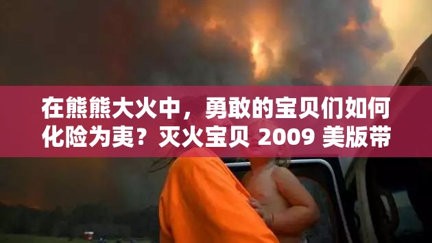 在熊熊大火中，勇敢的宝贝们如何化险为夷？灭火宝贝 2009 美版带你揭秘