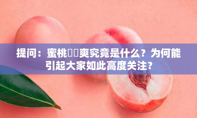 提问：蜜桃❌❌爽究竟是什么？为何能引起大家如此高度关注？