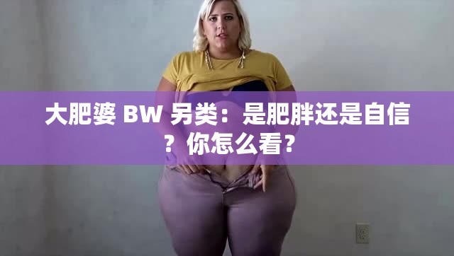 大肥婆 BW 另类：是肥胖还是自信？你怎么看？