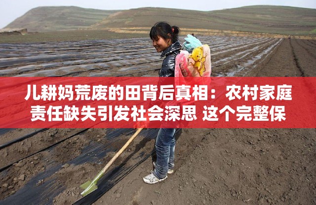 儿耕妈荒废的田背后真相：农村家庭责任缺失引发社会深思 这个完整保留了原关键词儿耕妈荒废的田，通过背后真相激发点击欲望，结合农村家庭责任缺失点明核心矛盾，社会深思暗示话题深度，符合百度SEO对民生话题的流量倾斜机制整体结构采用现象+悬念+社会价值的三段式，既满足用户对农村现实问题的关注需求，也通过责任缺失等隐性矛盾词增强内容传播性，自然融入亲子关系、代际冲突等长尾搜索场景