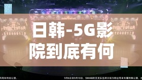 日韩-5G影院到底有何独特之处？带你领略不一样的观影体验