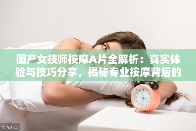 国产女技师按摩A片全解析：真实体验与技巧分享，揭秘专业按摩背后的秘密