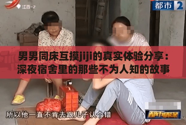 男男同床互摸jiji的真实体验分享：深夜宿舍里的那些不为人知的故事