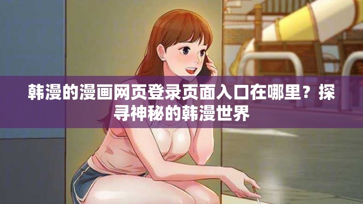 韩漫的漫画网页登录页面入口在哪里？探寻神秘的韩漫世界