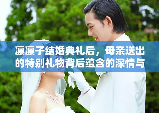 凛凛子结婚典礼后，母亲送出的特别礼物背后蕴含的深情与祝福