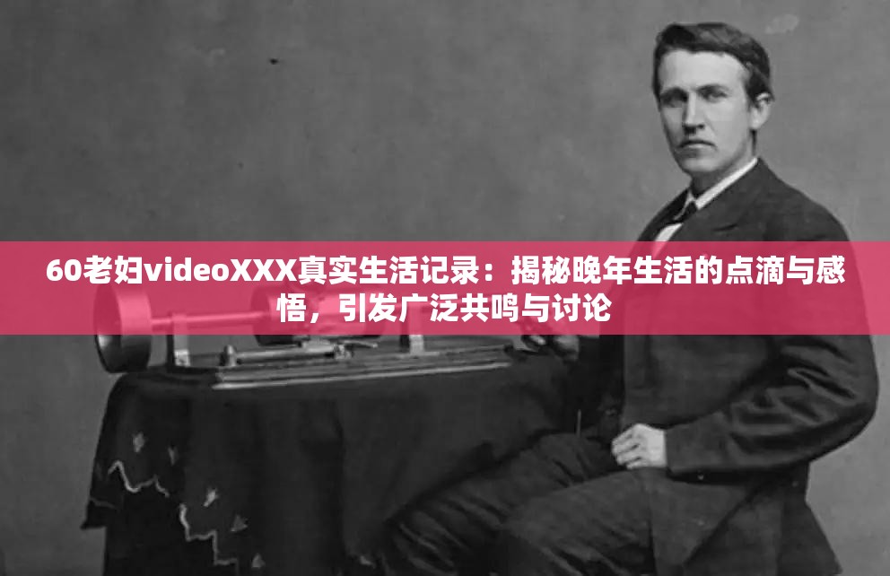 60老妇videoXXX真实生活记录：揭秘晚年生活的点滴与感悟，引发广泛共鸣与讨论