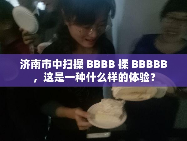 济南市中扫搡 BBBB 揉 BBBBB，这是一种什么样的体验？