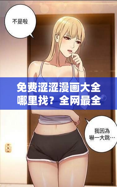 免费涩涩漫画大全哪里找？全网最全免费涩涩漫画大全资源大揭秘