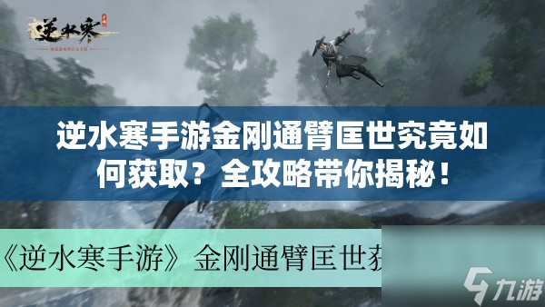 逆水寒手游金刚通臂匡世究竟如何获取？全攻略带你揭秘！