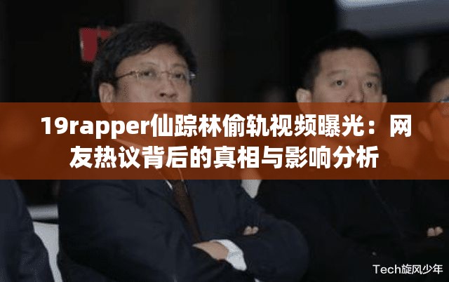 19rapper仙踪林偷轨视频曝光：网友热议背后的真相与影响分析