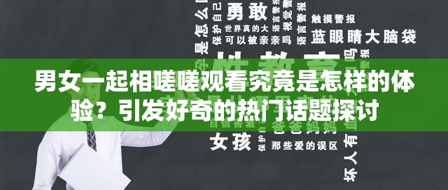 男女一起相嗟嗟观看究竟是怎样的体验？引发好奇的热门话题探讨