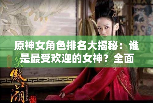 原神女角色排名大揭秘：谁是最受欢迎的女神？全面解析角色魅力与实力