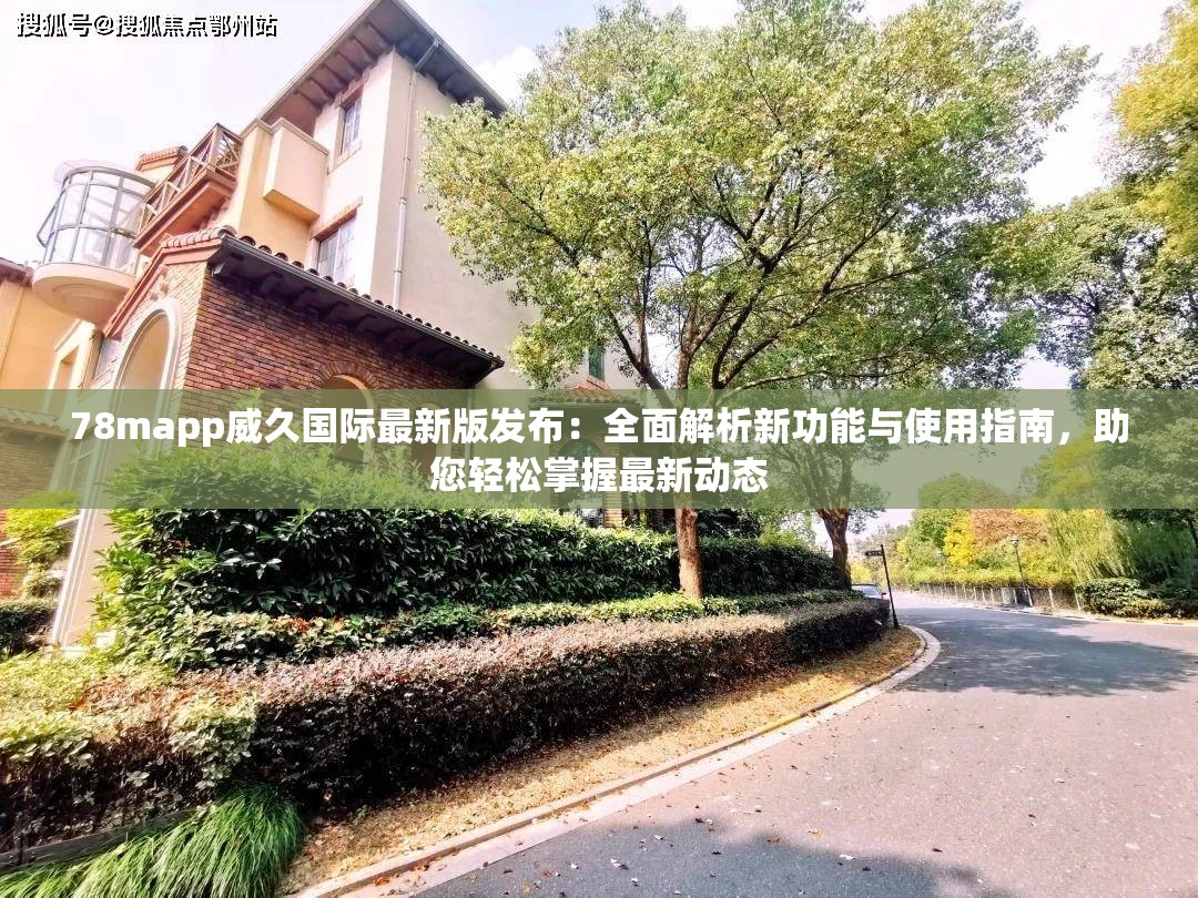 78mapp威久国际最新版发布：全面解析新功能与使用指南，助您轻松掌握最新动态