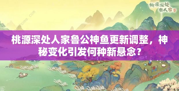 桃源深处人家鲁公神鱼更新调整，神秘变化引发何种新悬念？